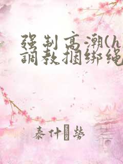 强制高潮(h)调教捆绑绳子女小说