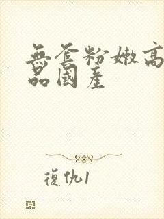 无套粉嫩高潮极品国产