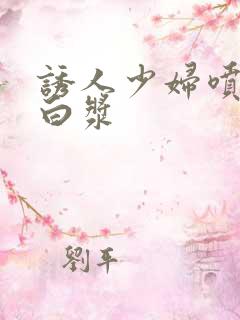 诱人少妇喷潮冒白浆