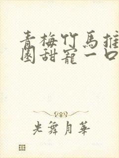 青梅竹马推文校园甜宠一口气讲完