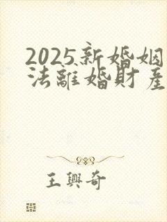 2025新婚姻法离婚财产怎么分配