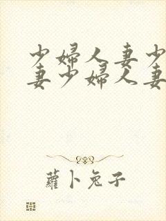 少妇人妻少妇人妻少妇人妻