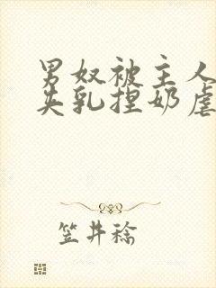 男奴被主人吸乳夹乳捏奶虐乳小说