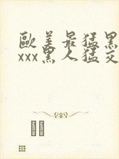 欧美最猛黑人xxxx黑人猛交3p