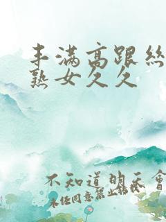 丰满高跟丝袜老熟女久久