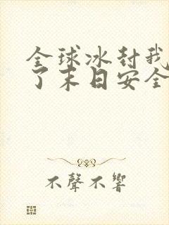 全球冰封我打造了末日安全屋小说最新更新