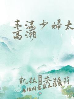 丰满少妇太爽太高潮