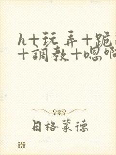 h+玩弄+跪趴+调教+嗯啊快穿