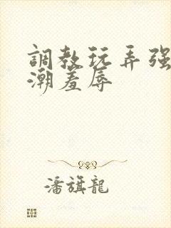 调教玩弄强制高潮羞辱