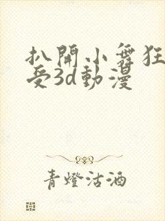 扒开小舞狂揉难受3d动漫