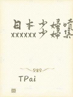 日本少妇喷水xxxxxxx少妇集合