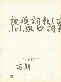 被迫调教(高h,1v1,粗口调教)小说