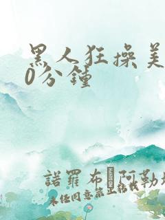 黑人狂操美女30分钟