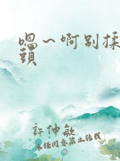 嗯～啊别揉我奶头