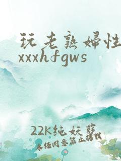玩老熟妇性xxxxxhfgws