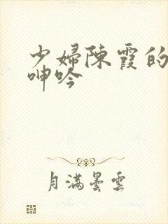 少妇陈霞的娇喘呻吟