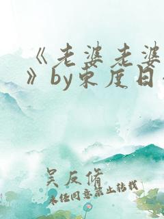《老婆老婆老婆》by东度日小说