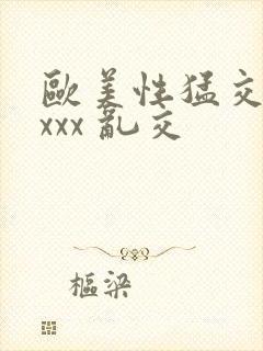 欧美性猛交 xxxx 乱交