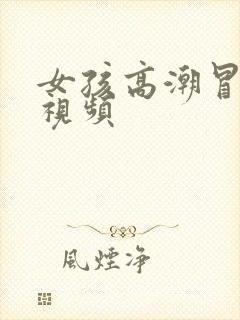 女孩高潮冒白浆视频