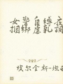 女警自缚夜行被捆绑虐乳调教