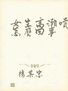 女生高潮喷水是怎么回事