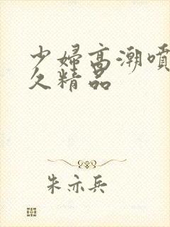 少妇高潮喷水久久精品