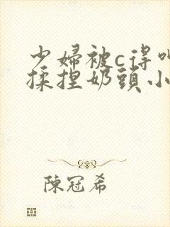 少妇被c得呻吟揉捏奶头小说