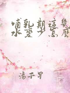 哺乳期这几天奶水变少怎么回事