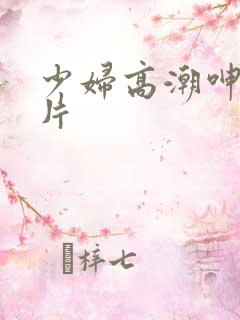 少妇高潮呻吟影片