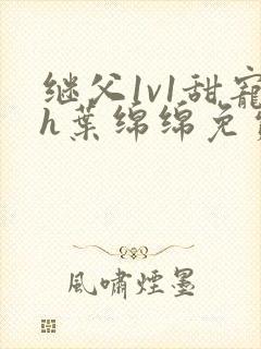 继父1v1甜宠h叶绵绵免费阅读