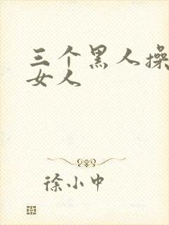 三个黑人操中国女人