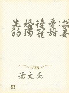 先婚后爱:总裁的独宠甜妻