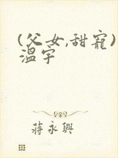 (父女,甜宠)温宇