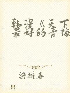 韩漫《天下第一最好的青梅竹马》