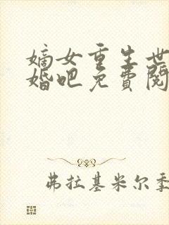 嫡女重生世子成婚吧免费阅读