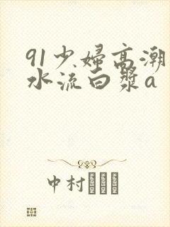 91少妇高潮喷水流白浆a