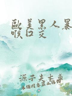 欧美黑人暴力深喉囗交