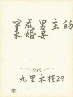 穿成男主的炮灰未婚妻