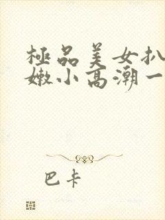 极品美女扒开粉嫩小高潮一