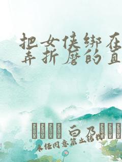 把女侠绑在床玩弄折磨的直叫