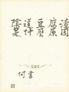 阴道豆腐渣东西是什么原因