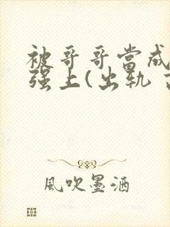 被哥哥当成嫂子强上(出轨 高h