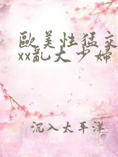 欧美性猛交xxxx乱大少妇