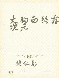 大胸白丝露内二次元