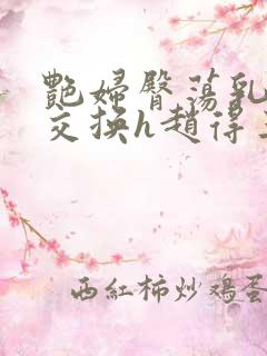 艳妇臀荡乳欲伦交换h赵得三