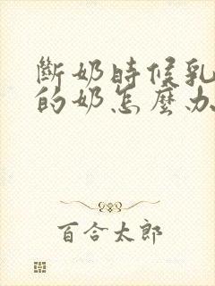 断奶时候乳房里的奶怎么办