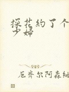 探花约了个极品少妇
