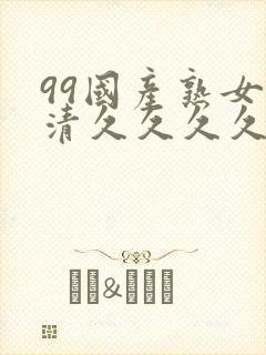 99国产熟女高清久久久久久