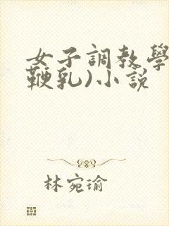 女子调教学校(鞭乳)小说