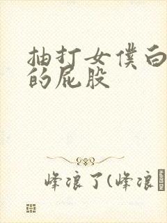 抽打女仆白嫩嫩的屁股